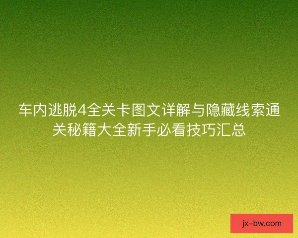 车内逃脱4全关卡图文详解与隐藏线索通关秘籍大全新手必看技巧汇总
