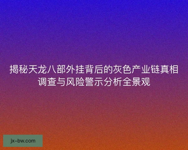揭秘天龙八部外挂背后的灰色产业链真相调查与风险警示分析全景观