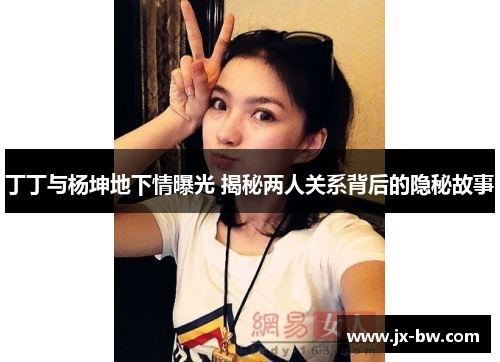 丁丁与杨坤地下情曝光 揭秘两人关系背后的隐秘故事