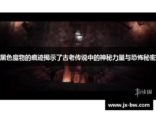 黑色魔物的痕迹揭示了古老传说中的神秘力量与恐怖秘密